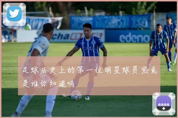 足球历史上的第一位明星球员究竟是谁你知道吗