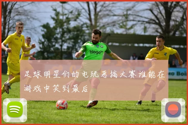 足球明星们的电玩恶搞大赛谁能在游戏中笑到最后