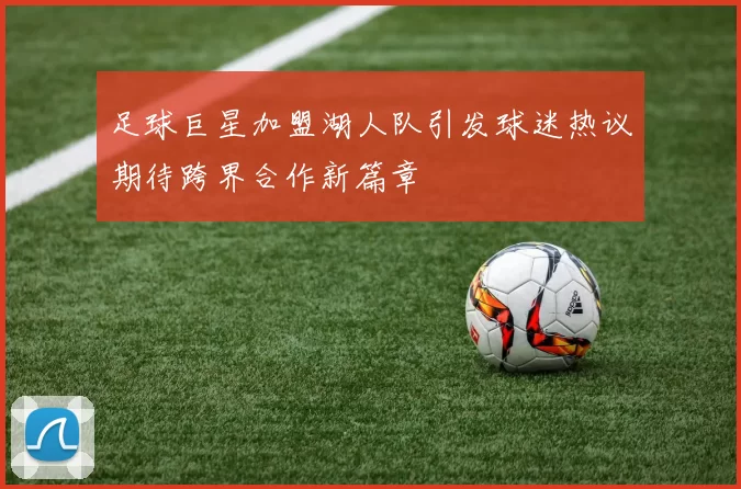 足球巨星加盟湖人队引发球迷热议期待跨界合作新篇章