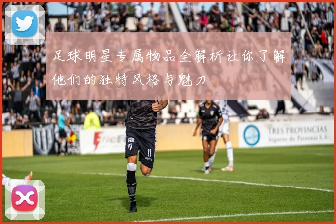 足球明星专属物品全解析让你了解他们的独特风格与魅力