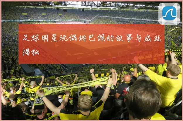 足球明星玩偶姆巴佩的故事与成就揭秘