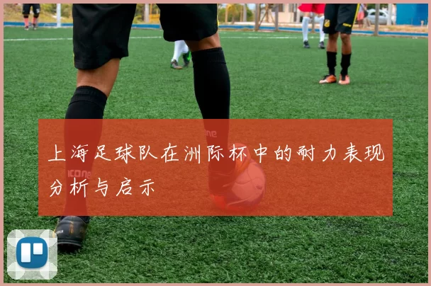 上海足球队在洲际杯中的耐力表现分析与启示