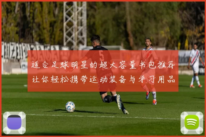 适合足球明星的超大容量书包推荐让你轻松携带运动装备与学习用品