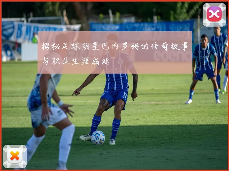 揭秘足球明星巴内罗姆的传奇故事与职业生涯成就