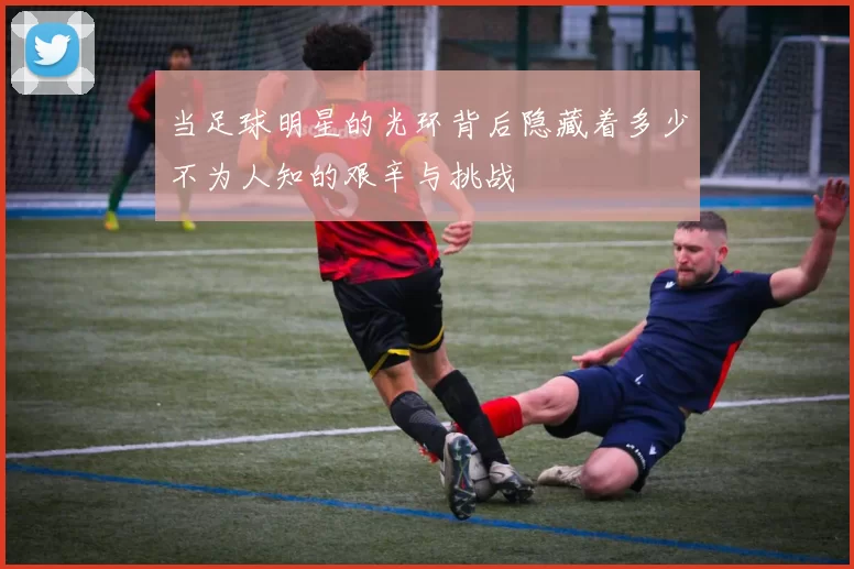 当足球明星的光环背后隐藏着多少不为人知的艰辛与挑战
