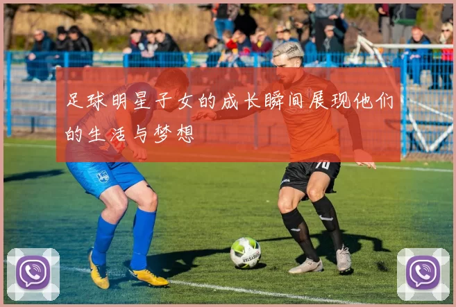 足球明星子女的成长瞬间展现他们的生活与梦想