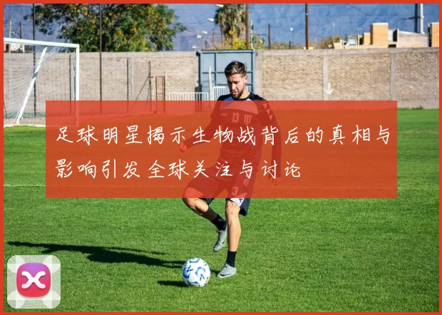 足球明星揭示生物战背后的真相与影响引发全球关注与讨论