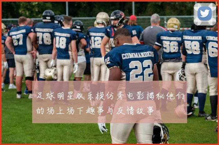 足球明星欢乐模仿秀电影揭秘他们的场上场下趣事与友情故事