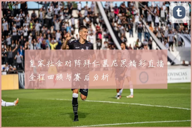 皇家社会对阵拜仁慕尼黑精彩直播全程回顾与赛后分析