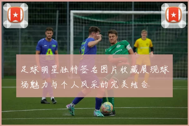 足球明星独特签名图片收藏展现球场魅力与个人风采的完美结合