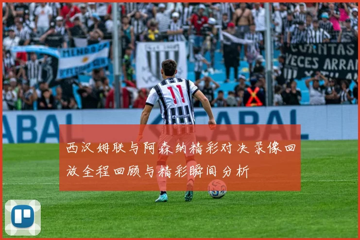 西汉姆联与阿森纳精彩对决录像回放全程回顾与精彩瞬间分析