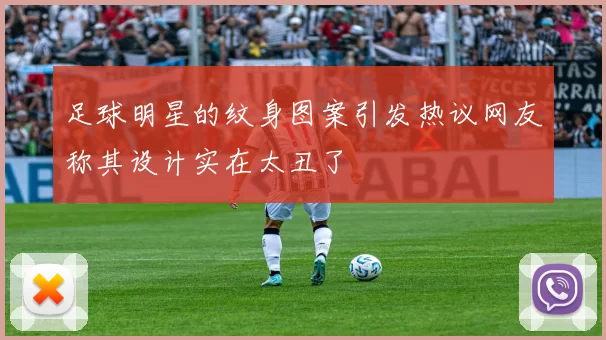 足球明星的纹身图案引发热议网友称其设计实在太丑了