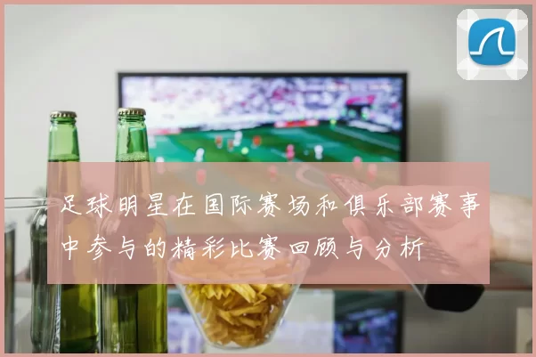 足球明星在国际赛场和俱乐部赛事中参与的精彩比赛回顾与分析