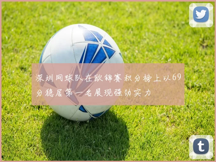 深圳网球队在欧锦赛积分榜上以69分稳居第一名展现强劲实力