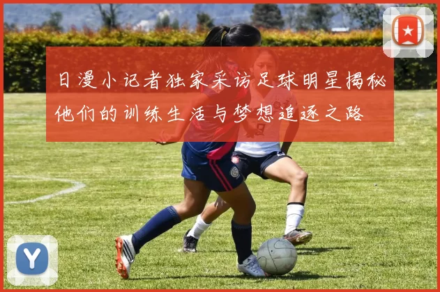日漫小记者独家采访足球明星揭秘他们的训练生活与梦想追逐之路