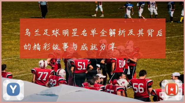 乌兰足球明星名单全解析及其背后的精彩故事与成就分享