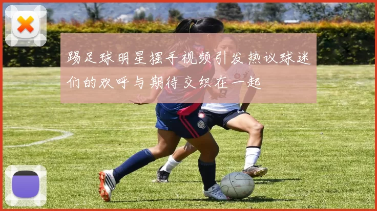 踢足球明星摆手视频引发热议球迷们的欢呼与期待交织在一起