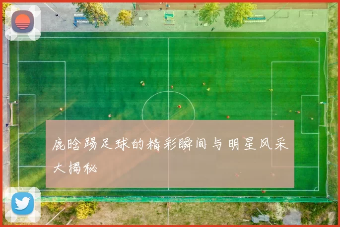 鹿晗踢足球的精彩瞬间与明星风采大揭秘