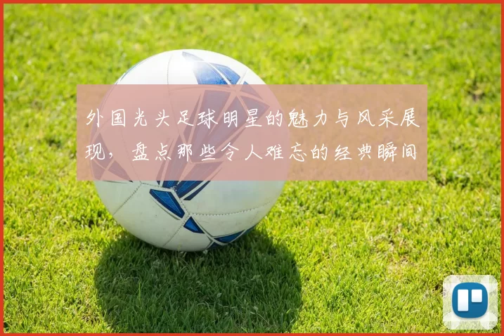 外国光头足球明星的魅力与风采展现，盘点那些令人难忘的经典瞬间与成就