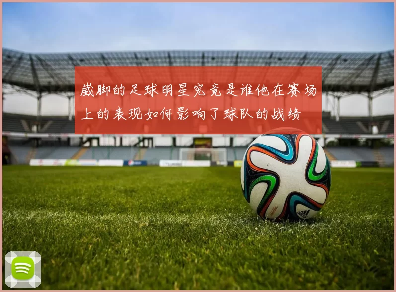 崴脚的足球明星究竟是谁他在赛场上的表现如何影响了球队的战绩