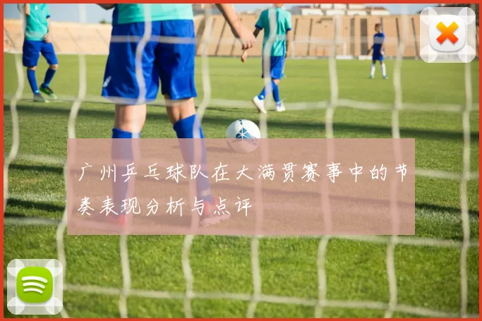 广州乒乓球队在大满贯赛事中的节奏表现分析与点评
