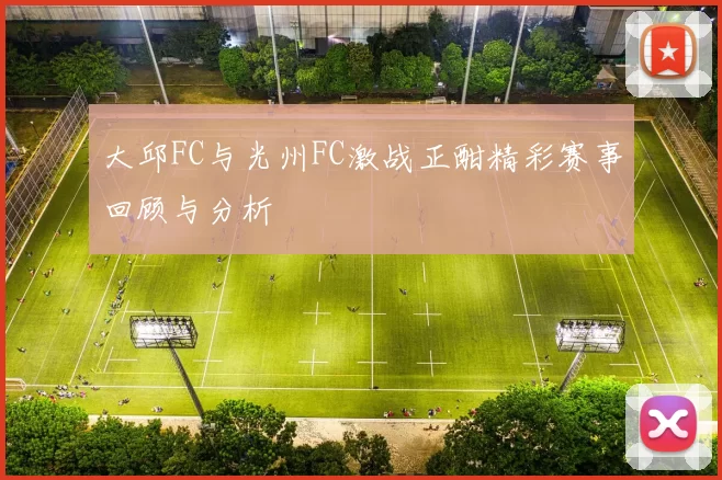 大邱FC与光州FC激战正酣精彩赛事回顾与分析