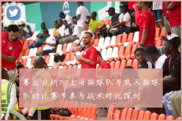 赛后分析：上海排球队与武汉排球队的比赛节奏与战术对比探讨