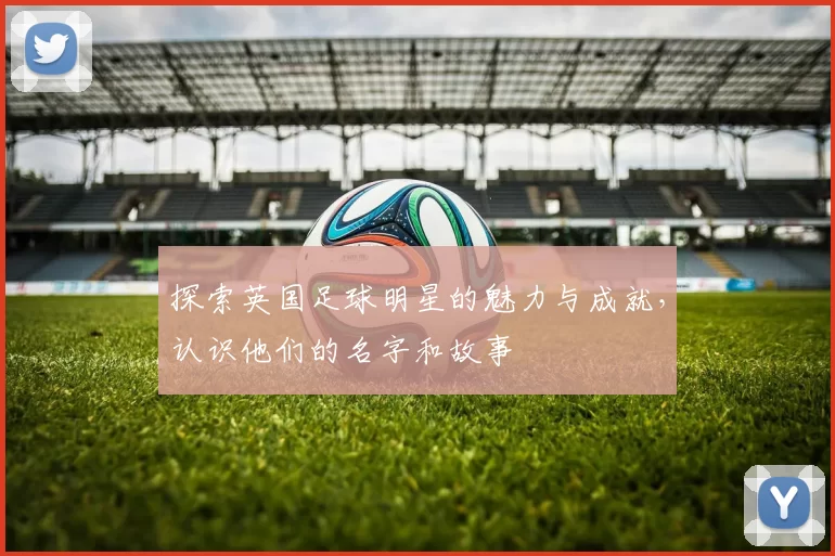 探索英国足球明星的魅力与成就，认识他们的名字和故事
