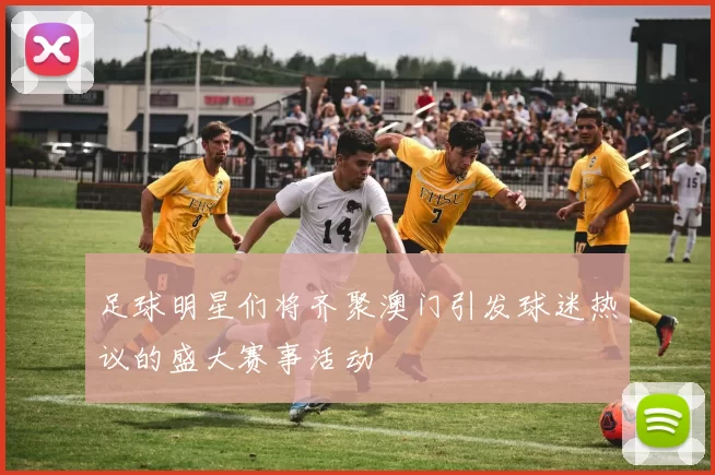 足球明星们将齐聚澳门引发球迷热议的盛大赛事活动