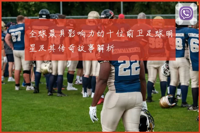 全球最具影响力的十位前卫足球明星及其传奇故事解析