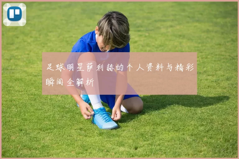 足球明星萨利赫的个人资料与精彩瞬间全解析