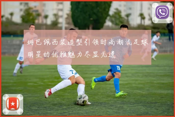 姆巴佩西装造型引领时尚潮流足球明星的优雅魅力尽显无遗
