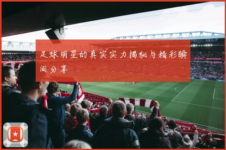 足球明星的真实实力揭秘与精彩瞬间分享