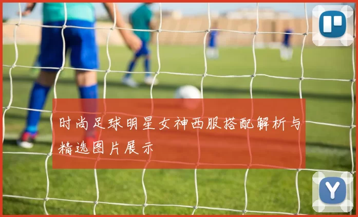 时尚足球明星女神西服搭配解析与精选图片展示