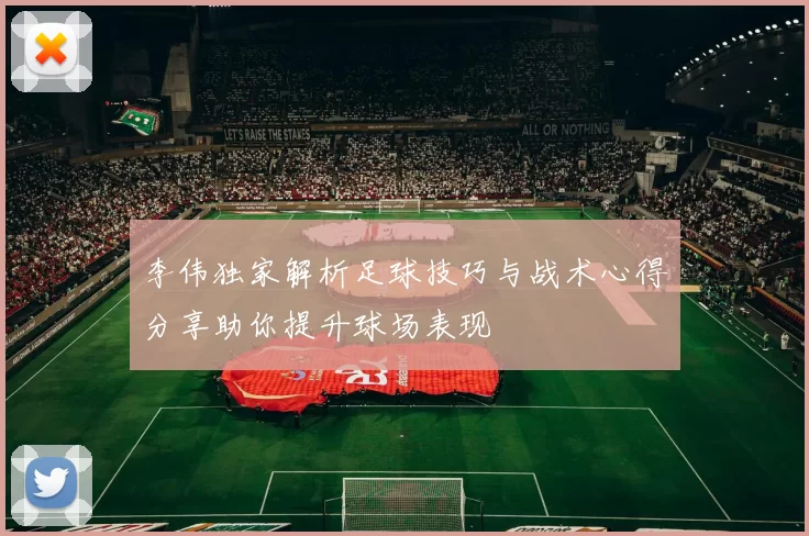 李伟独家解析足球技巧与战术心得分享助你提升球场表现