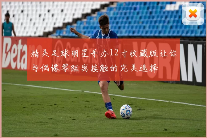 精美足球明星手办12寸收藏版让你与偶像零距离接触的完美选择