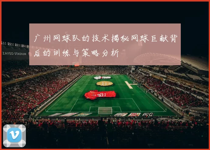 广州网球队的技术揭秘网球巨献背后的训练与策略分析