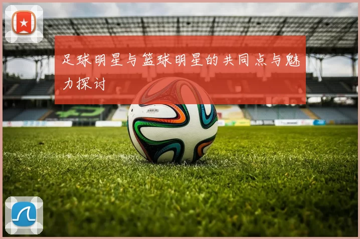 足球明星与篮球明星的共同点与魅力探讨