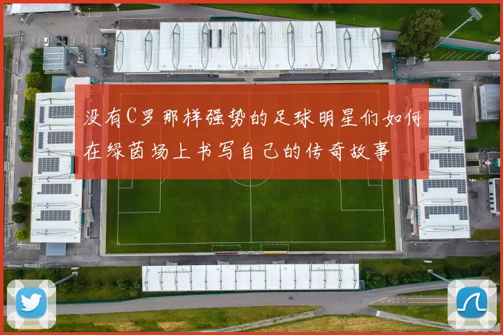 没有C罗那样强势的足球明星们如何在绿茵场上书写自己的传奇故事