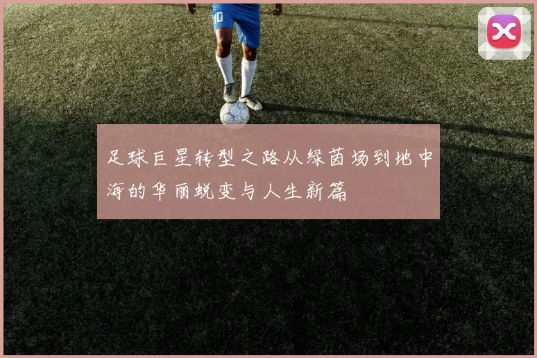 足球巨星转型之路从绿茵场到地中海的华丽蜕变与人生新篇