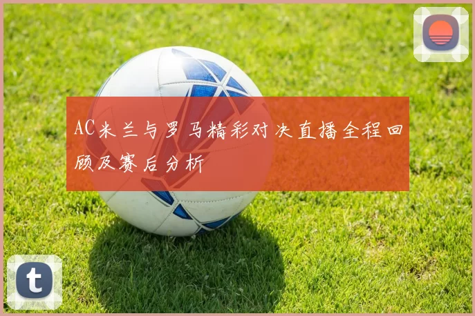 AC米兰与罗马精彩对决直播全程回顾及赛后分析
