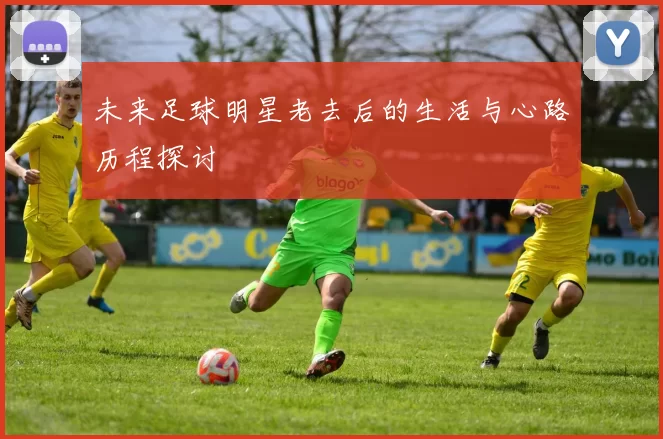 未来足球明星老去后的生活与心路历程探讨