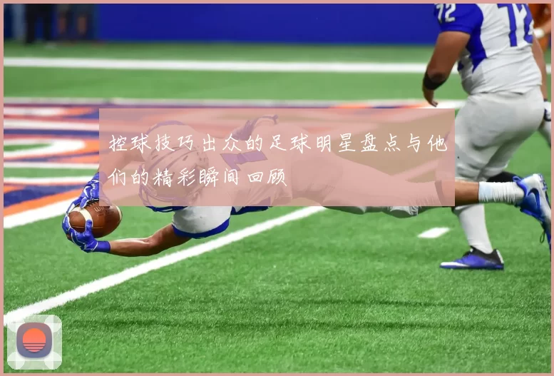 控球技巧出众的足球明星盘点与他们的精彩瞬间回顾