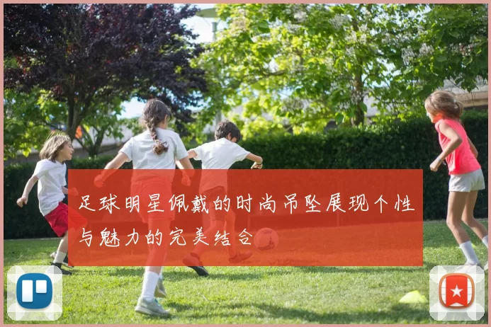足球明星佩戴的时尚吊坠展现个性与魅力的完美结合