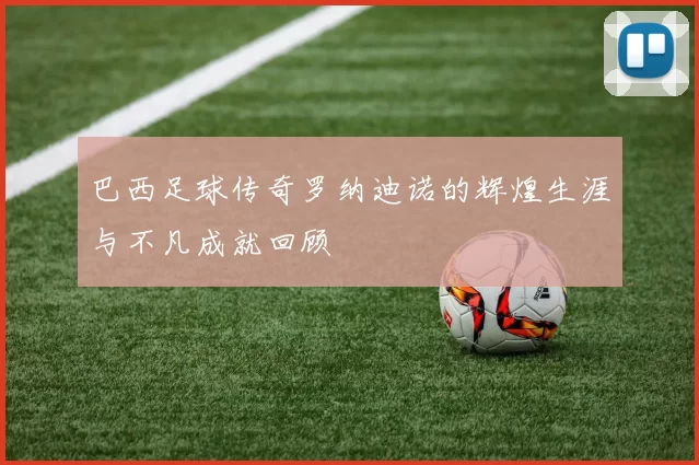 巴西足球传奇罗纳迪诺的辉煌生涯与不凡成就回顾