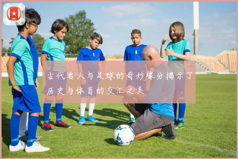 古代名人与足球的奇妙缘分揭示了历史与体育的交汇之美