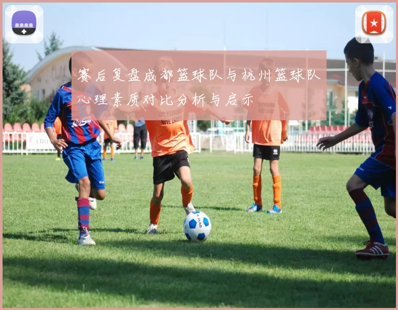 赛后复盘成都篮球队与杭州篮球队心理素质对比分析与启示