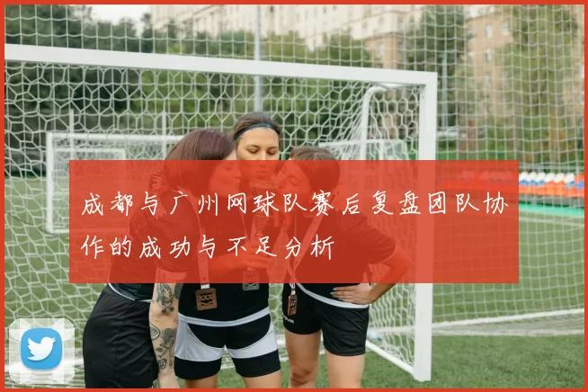 成都与广州网球队赛后复盘团队协作的成功与不足分析