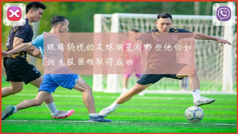 眼睛弱视的足球明星有哪些他们如何克服困难取得成功