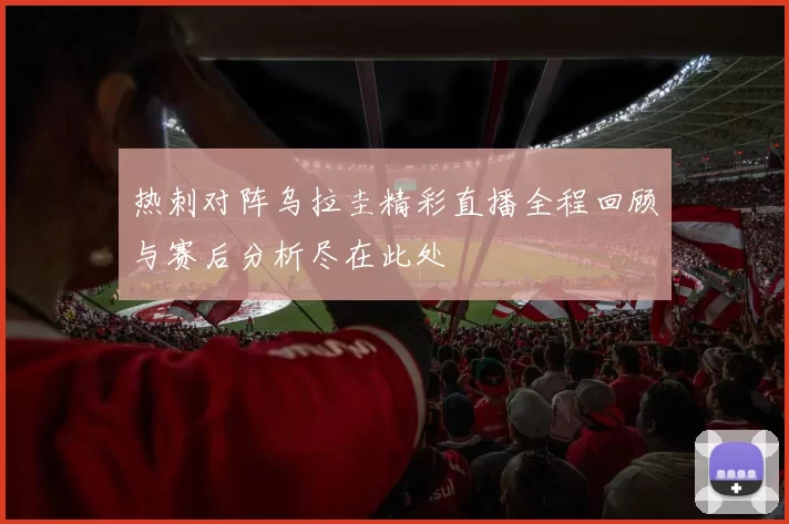热刺对阵乌拉圭精彩直播全程回顾与赛后分析尽在此处